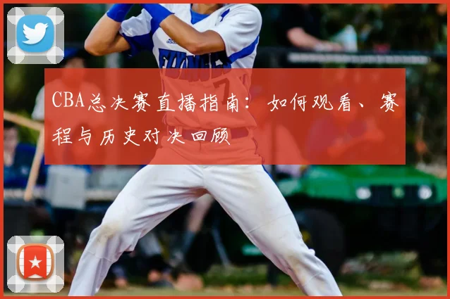 CBA总决赛直播指南：如何观看、赛程与历史对决回顾