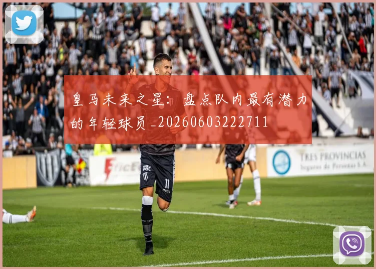 皇马未来之星:盘点队内最有潜力的年轻球员_20260603222711