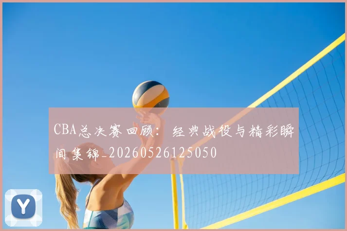 CBA总决赛回顾:经典战役与精彩瞬间集锦_20260526125050