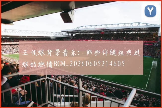 五佳球背景音乐:那些伴随经典进球的燃情BGM_20260605214605