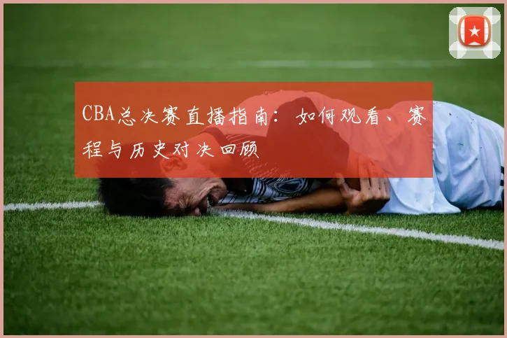 CBA总决赛直播指南:如何观看、赛程与历史对决回顾