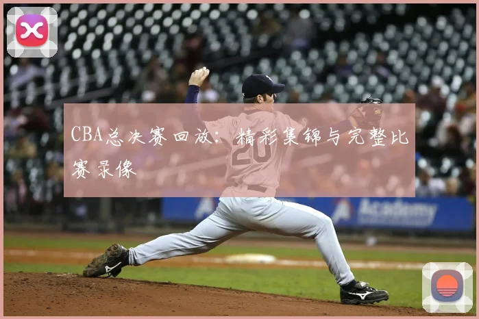 CBA总决赛回放：精彩集锦与完整比赛录像