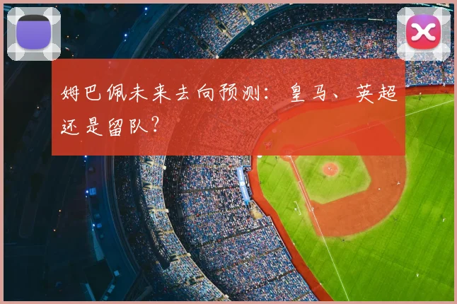 姆巴佩未来去向预测：皇马、英超还是留队？