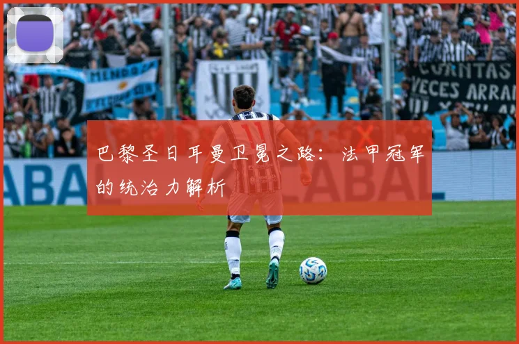 巴黎圣日耳曼卫冕之路：法甲冠军的统治力解析