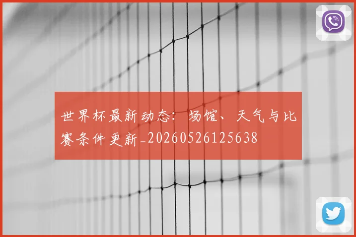世界杯最新动态:场馆、天气与比赛条件更新_20260526125638