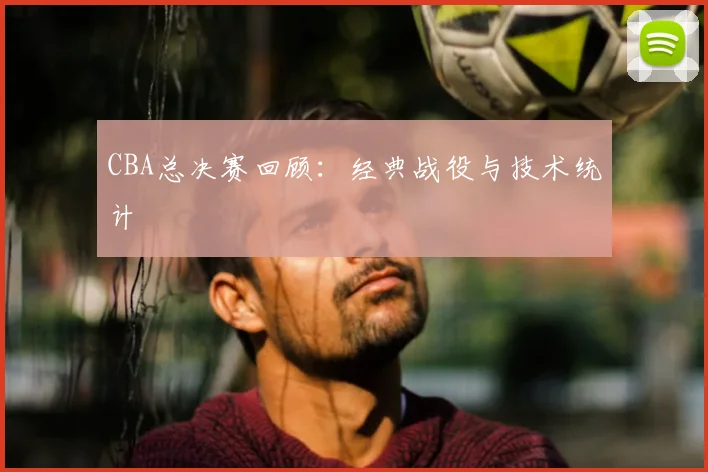 CBA总决赛回顾:经典战役与技术统计
