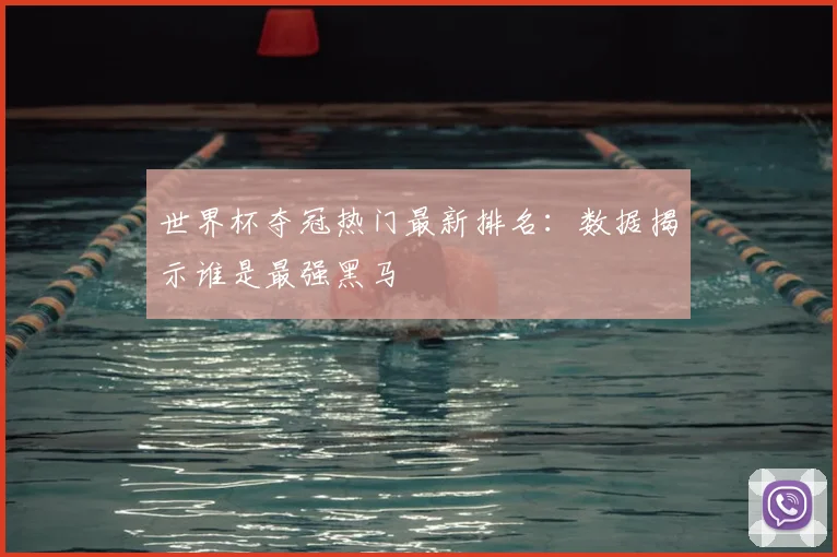 世界杯夺冠热门最新排名:数据揭示谁是最强黑马