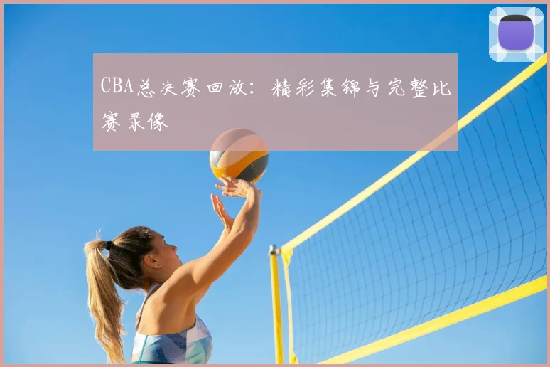 CBA总决赛回放:精彩集锦与完整比赛录像