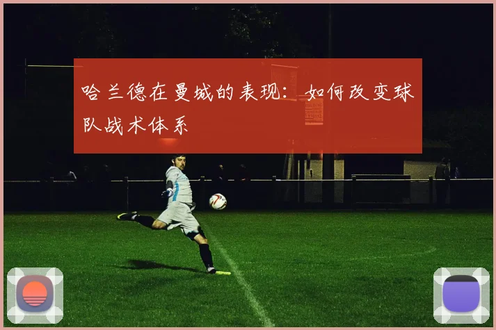 哈兰德在曼城的表现:如何改变球队战术体系