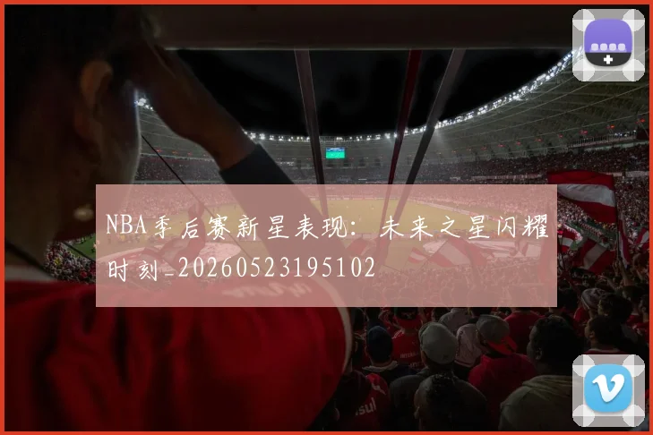 NBA季后赛新星表现:未来之星闪耀时刻_20260523195102
