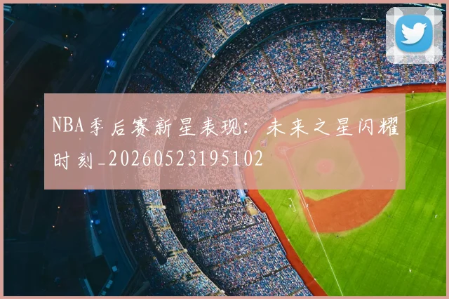 NBA季后赛新星表现：未来之星闪耀时刻_20260523195102