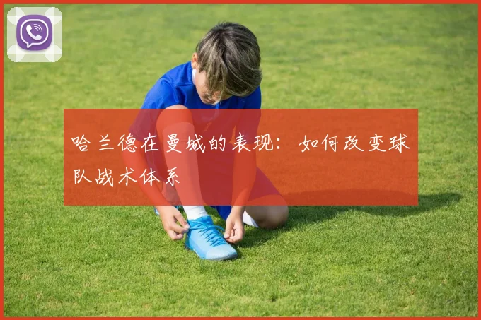 哈兰德在曼城的表现:如何改变球队战术体系