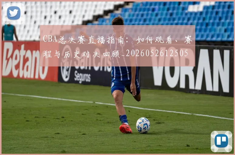 CBA总决赛直播指南:如何观看、赛程与历史对决回顾_20260526125050