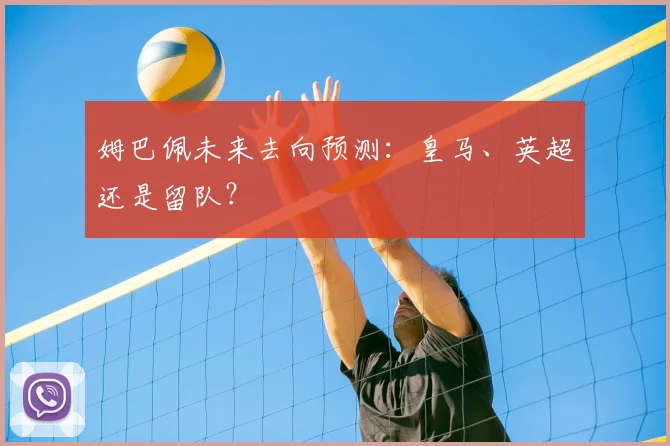 姆巴佩未来去向预测:皇马、英超还是留队?