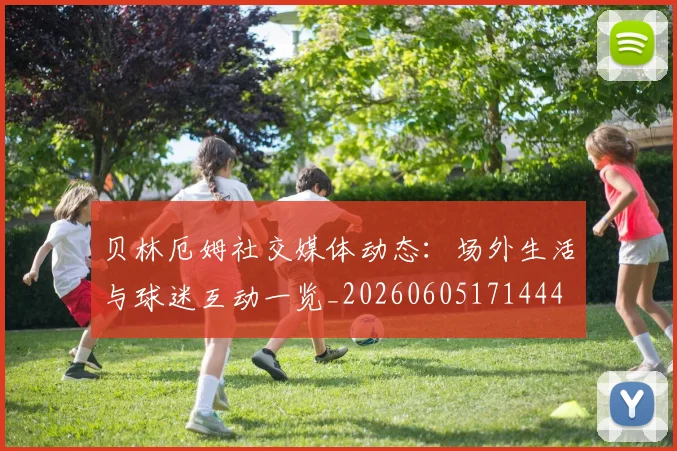 贝林厄姆社交媒体动态:场外生活与球迷互动一览_20260605171444