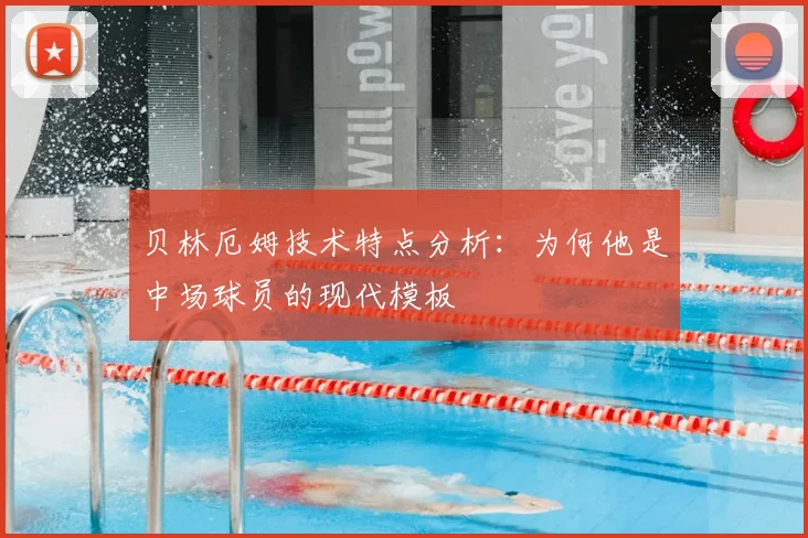 贝林厄姆技术特点分析:为何他是中场球员的现代模板