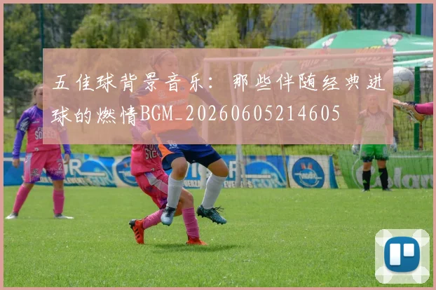 五佳球背景音乐:那些伴随经典进球的燃情BGM_20260605214605