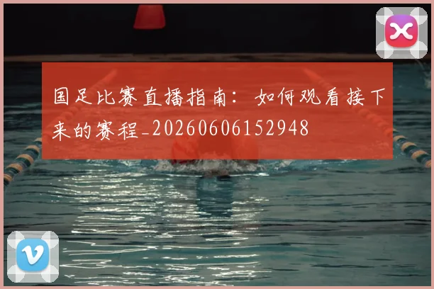 国足比赛直播指南:如何观看接下来的赛程_20260606152948