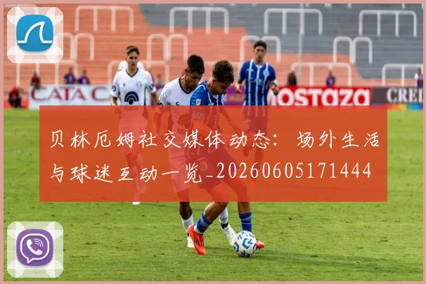 贝林厄姆社交媒体动态:场外生活与球迷互动一览_20260605171444
