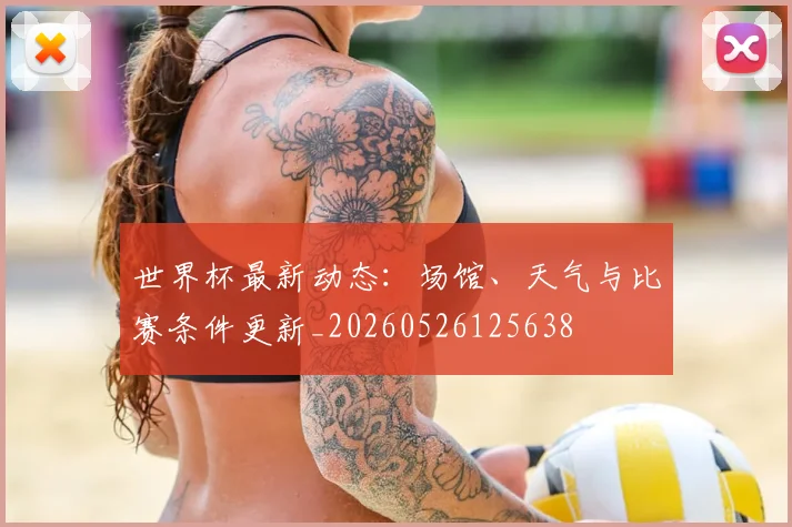世界杯最新动态:场馆、天气与比赛条件更新_20260526125638
