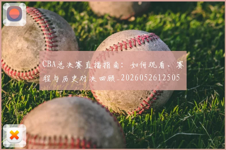 CBA总决赛直播指南：如何观看、赛程与历史对决回顾_20260526125050